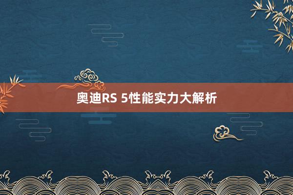 奥迪RS 5性能实力大解析